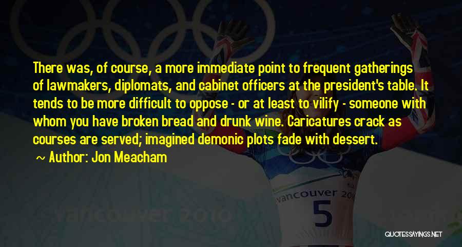 Jon Meacham Quotes: There Was, Of Course, A More Immediate Point To Frequent Gatherings Of Lawmakers, Diplomats, And Cabinet Officers At The President's