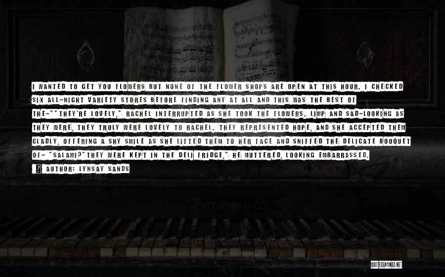 Lynsay Sands Quotes: I Wanted To Get You Flowers But None Of The Flower Shops Are Open At This Hour. I Checked Six