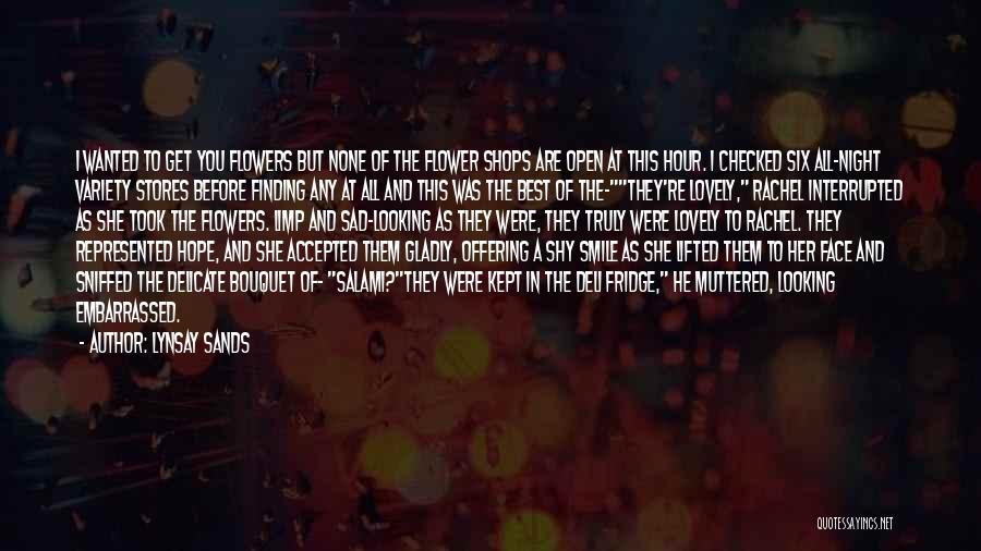 Lynsay Sands Quotes: I Wanted To Get You Flowers But None Of The Flower Shops Are Open At This Hour. I Checked Six