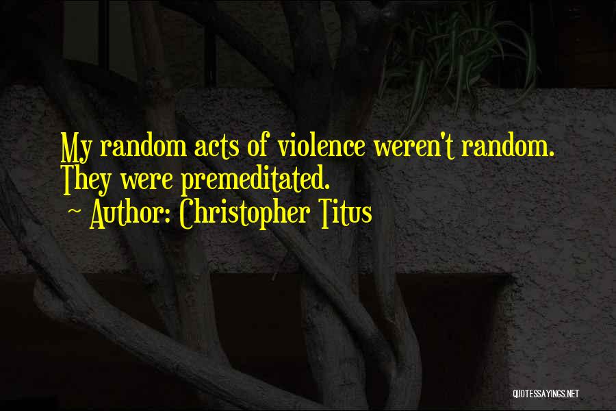 Christopher Titus Quotes: My Random Acts Of Violence Weren't Random. They Were Premeditated.