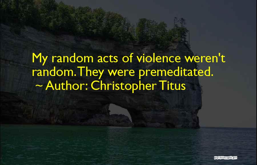 Christopher Titus Quotes: My Random Acts Of Violence Weren't Random. They Were Premeditated.