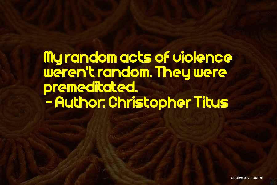 Christopher Titus Quotes: My Random Acts Of Violence Weren't Random. They Were Premeditated.