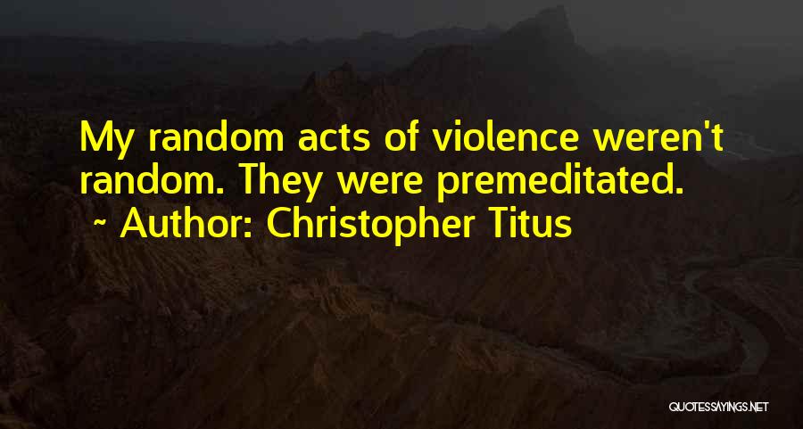 Christopher Titus Quotes: My Random Acts Of Violence Weren't Random. They Were Premeditated.