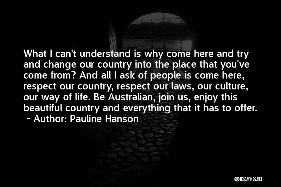 Pauline Hanson Quotes: What I Can't Understand Is Why Come Here And Try And Change Our Country Into The Place That You've Come