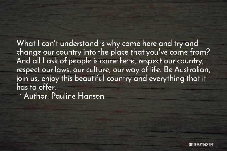 Pauline Hanson Quotes: What I Can't Understand Is Why Come Here And Try And Change Our Country Into The Place That You've Come