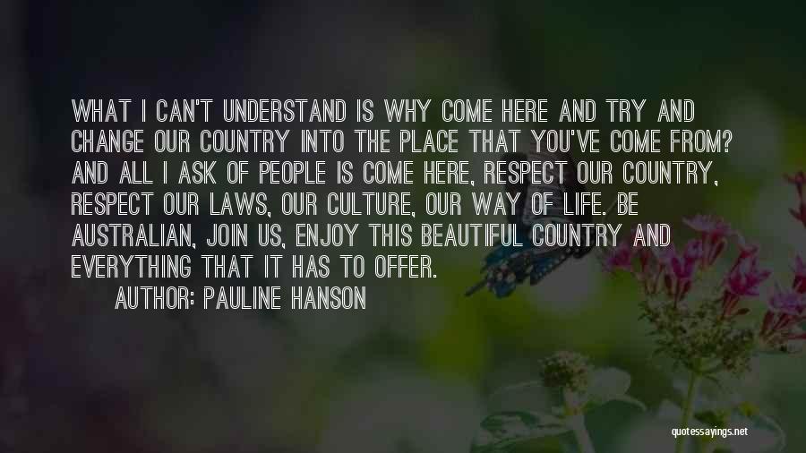 Pauline Hanson Quotes: What I Can't Understand Is Why Come Here And Try And Change Our Country Into The Place That You've Come