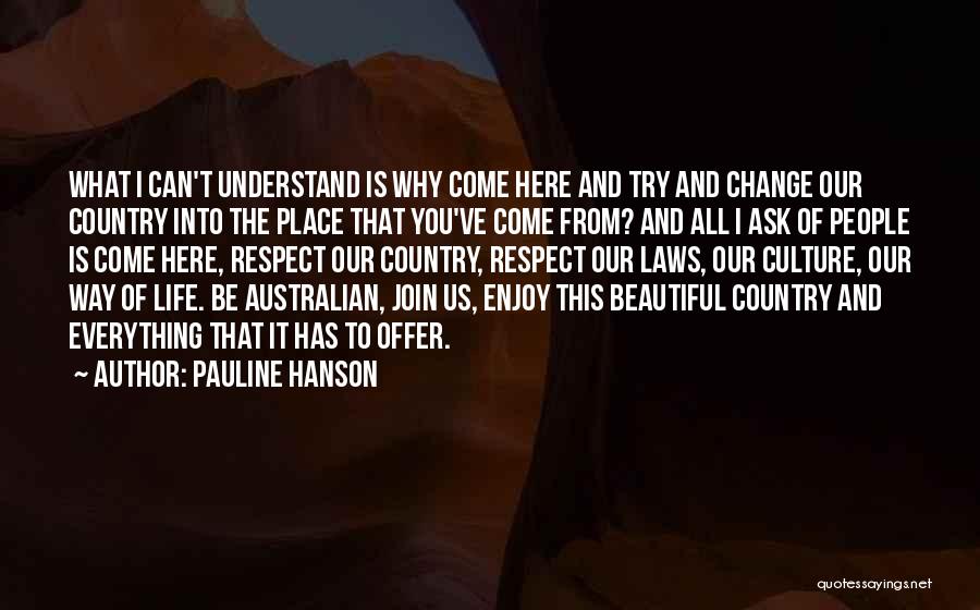 Pauline Hanson Quotes: What I Can't Understand Is Why Come Here And Try And Change Our Country Into The Place That You've Come