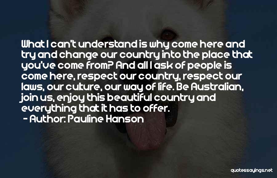 Pauline Hanson Quotes: What I Can't Understand Is Why Come Here And Try And Change Our Country Into The Place That You've Come