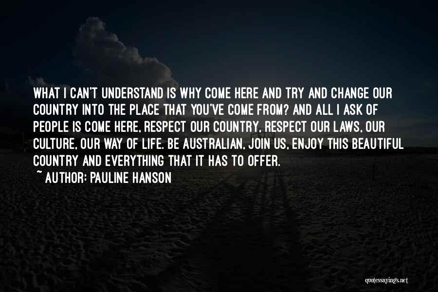 Pauline Hanson Quotes: What I Can't Understand Is Why Come Here And Try And Change Our Country Into The Place That You've Come