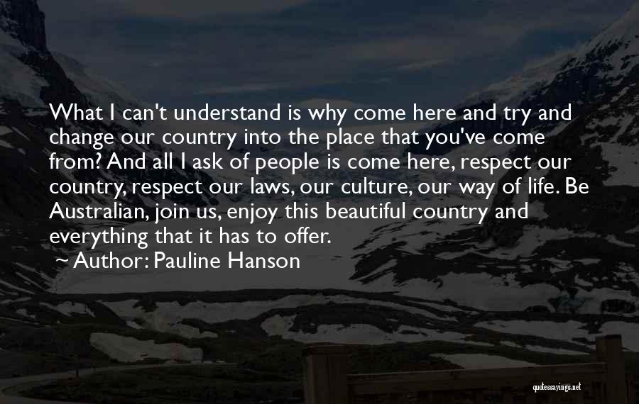 Pauline Hanson Quotes: What I Can't Understand Is Why Come Here And Try And Change Our Country Into The Place That You've Come