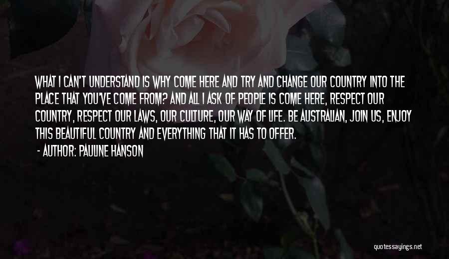 Pauline Hanson Quotes: What I Can't Understand Is Why Come Here And Try And Change Our Country Into The Place That You've Come