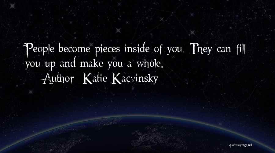 Katie Kacvinsky Quotes: People Become Pieces Inside Of You. They Can Fill You Up And Make You A Whole.