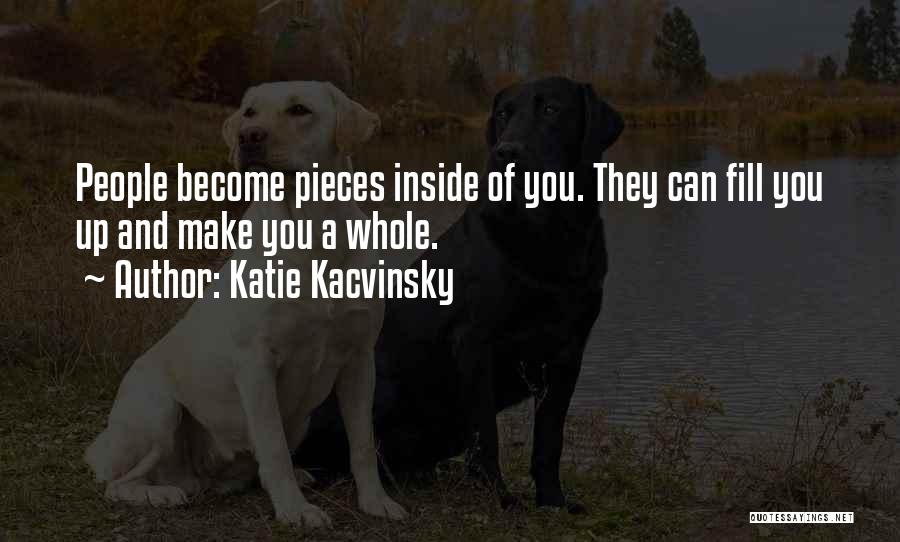 Katie Kacvinsky Quotes: People Become Pieces Inside Of You. They Can Fill You Up And Make You A Whole.