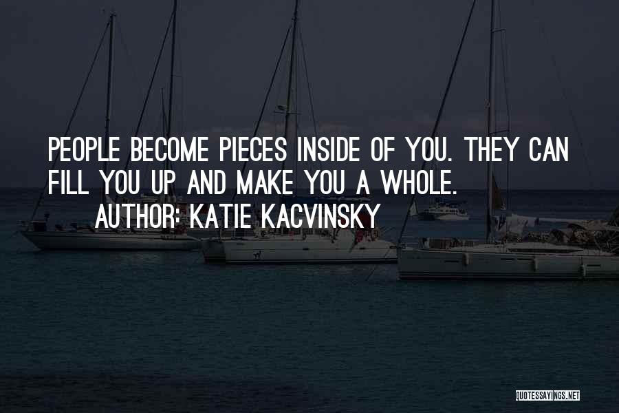 Katie Kacvinsky Quotes: People Become Pieces Inside Of You. They Can Fill You Up And Make You A Whole.