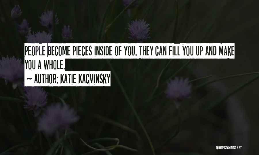 Katie Kacvinsky Quotes: People Become Pieces Inside Of You. They Can Fill You Up And Make You A Whole.