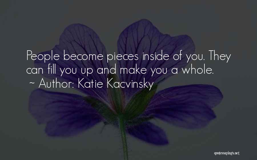 Katie Kacvinsky Quotes: People Become Pieces Inside Of You. They Can Fill You Up And Make You A Whole.