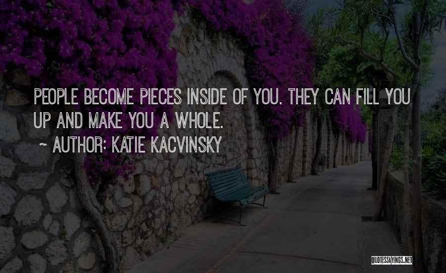 Katie Kacvinsky Quotes: People Become Pieces Inside Of You. They Can Fill You Up And Make You A Whole.