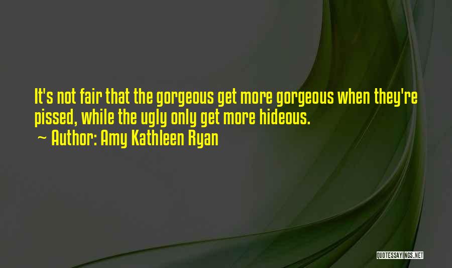 Amy Kathleen Ryan Quotes: It's Not Fair That The Gorgeous Get More Gorgeous When They're Pissed, While The Ugly Only Get More Hideous.