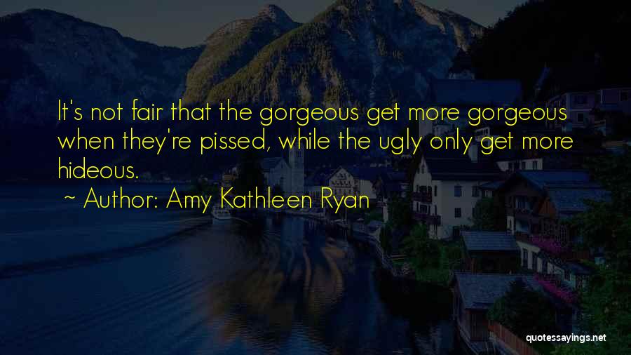 Amy Kathleen Ryan Quotes: It's Not Fair That The Gorgeous Get More Gorgeous When They're Pissed, While The Ugly Only Get More Hideous.