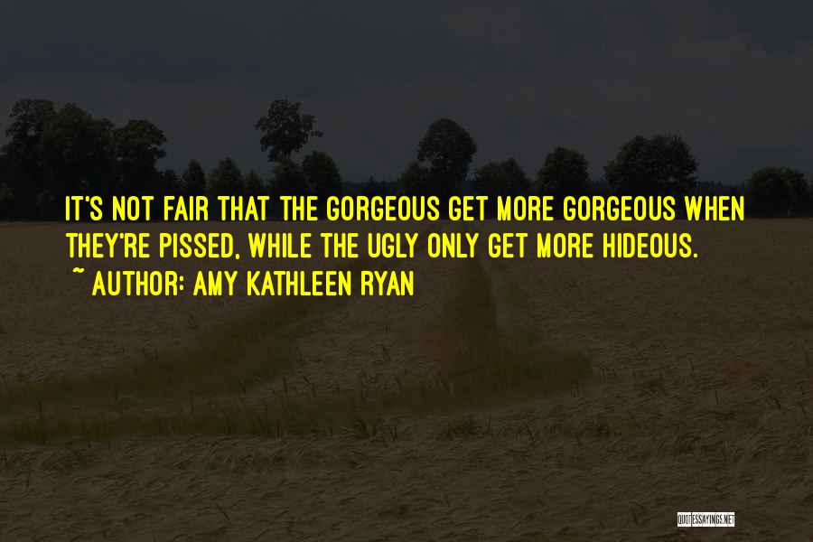 Amy Kathleen Ryan Quotes: It's Not Fair That The Gorgeous Get More Gorgeous When They're Pissed, While The Ugly Only Get More Hideous.