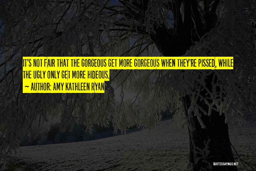 Amy Kathleen Ryan Quotes: It's Not Fair That The Gorgeous Get More Gorgeous When They're Pissed, While The Ugly Only Get More Hideous.