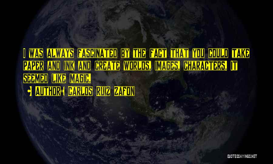 Carlos Ruiz Zafon Quotes: I Was Always Fascinated By The Fact That You Could Take Paper And Ink And Create Worlds, Images, Characters. It