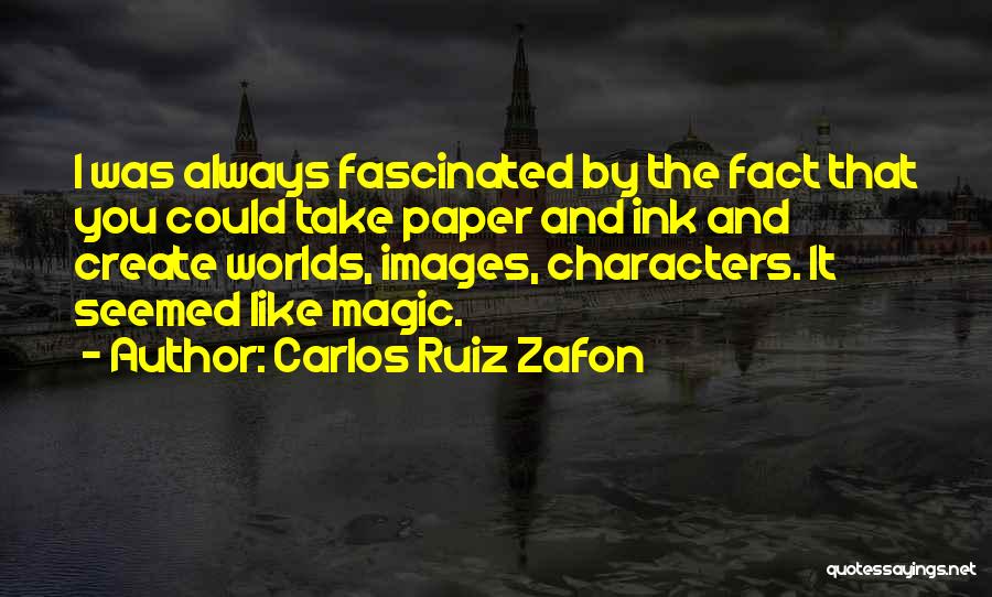 Carlos Ruiz Zafon Quotes: I Was Always Fascinated By The Fact That You Could Take Paper And Ink And Create Worlds, Images, Characters. It