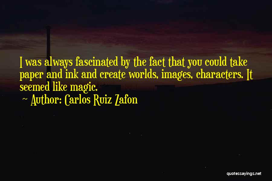 Carlos Ruiz Zafon Quotes: I Was Always Fascinated By The Fact That You Could Take Paper And Ink And Create Worlds, Images, Characters. It