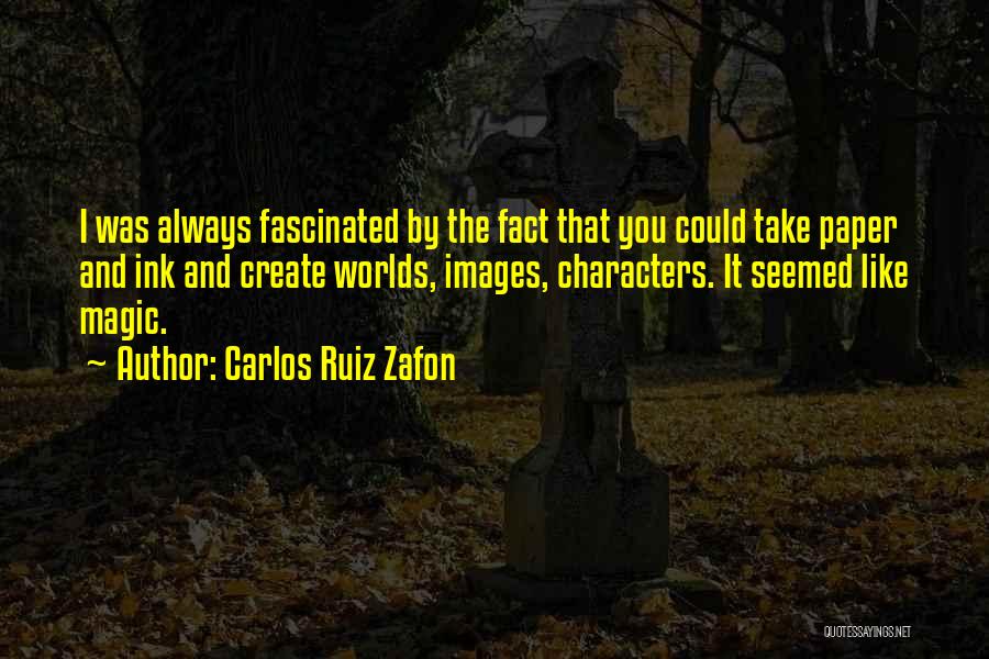 Carlos Ruiz Zafon Quotes: I Was Always Fascinated By The Fact That You Could Take Paper And Ink And Create Worlds, Images, Characters. It