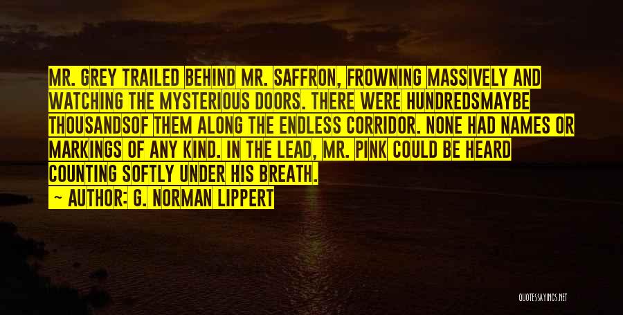 G. Norman Lippert Quotes: Mr. Grey Trailed Behind Mr. Saffron, Frowning Massively And Watching The Mysterious Doors. There Were Hundredsmaybe Thousandsof Them Along The