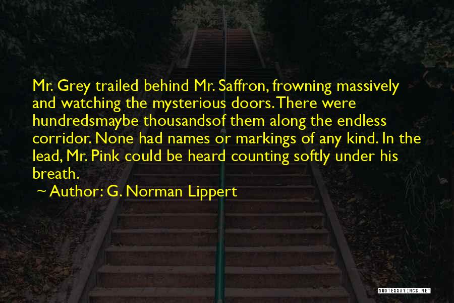 G. Norman Lippert Quotes: Mr. Grey Trailed Behind Mr. Saffron, Frowning Massively And Watching The Mysterious Doors. There Were Hundredsmaybe Thousandsof Them Along The