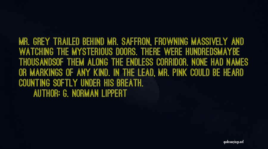 G. Norman Lippert Quotes: Mr. Grey Trailed Behind Mr. Saffron, Frowning Massively And Watching The Mysterious Doors. There Were Hundredsmaybe Thousandsof Them Along The