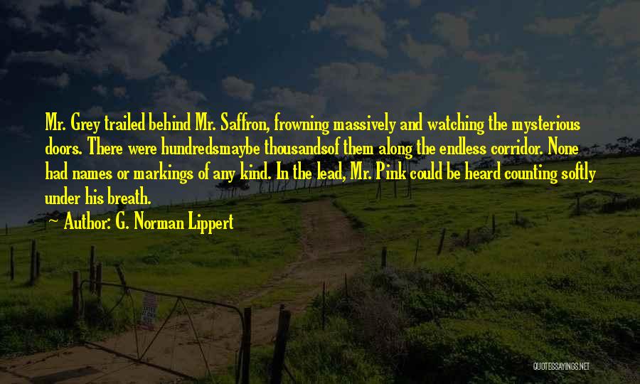 G. Norman Lippert Quotes: Mr. Grey Trailed Behind Mr. Saffron, Frowning Massively And Watching The Mysterious Doors. There Were Hundredsmaybe Thousandsof Them Along The