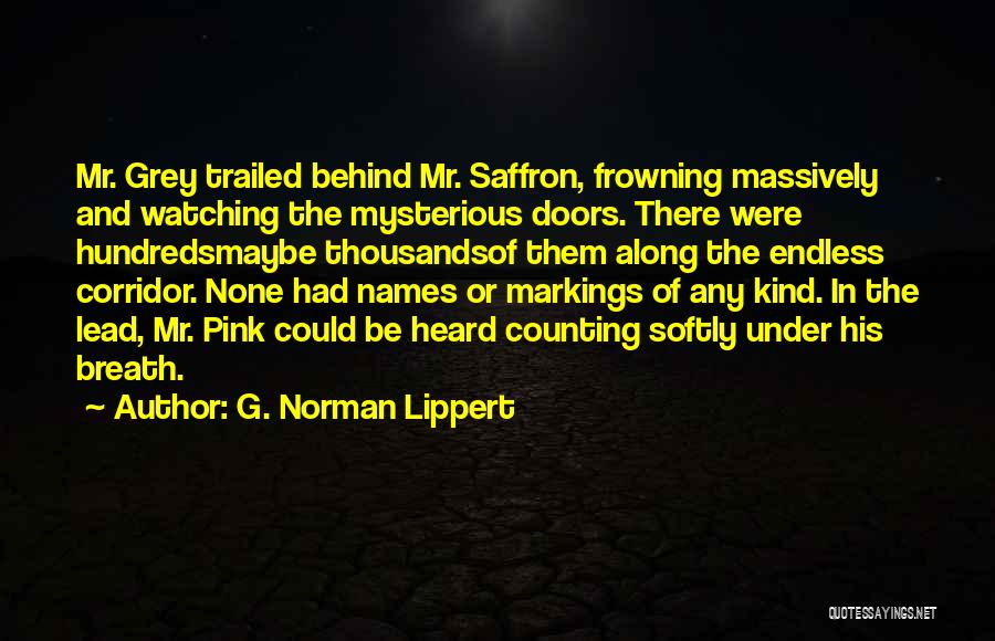 G. Norman Lippert Quotes: Mr. Grey Trailed Behind Mr. Saffron, Frowning Massively And Watching The Mysterious Doors. There Were Hundredsmaybe Thousandsof Them Along The