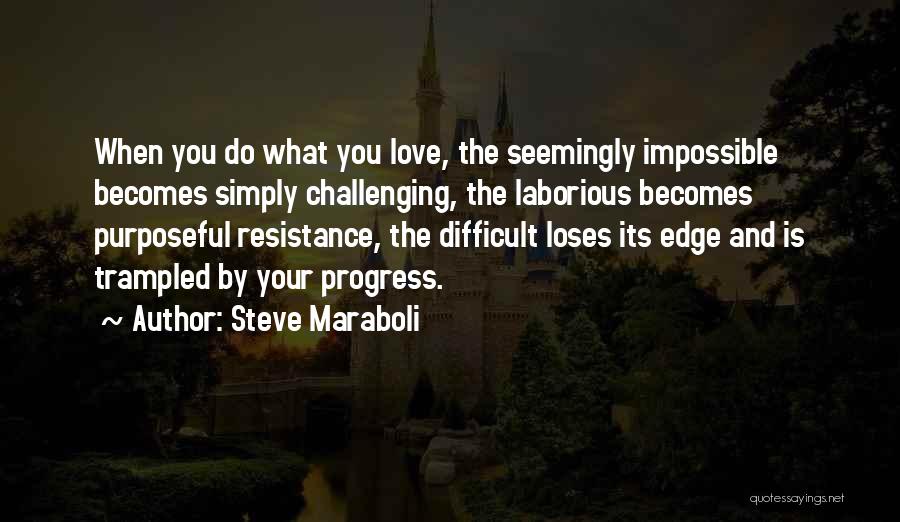 Steve Maraboli Quotes: When You Do What You Love, The Seemingly Impossible Becomes Simply Challenging, The Laborious Becomes Purposeful Resistance, The Difficult Loses