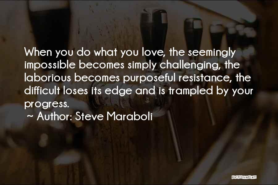 Steve Maraboli Quotes: When You Do What You Love, The Seemingly Impossible Becomes Simply Challenging, The Laborious Becomes Purposeful Resistance, The Difficult Loses