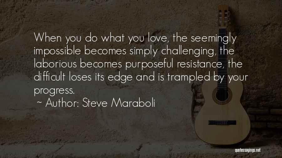 Steve Maraboli Quotes: When You Do What You Love, The Seemingly Impossible Becomes Simply Challenging, The Laborious Becomes Purposeful Resistance, The Difficult Loses