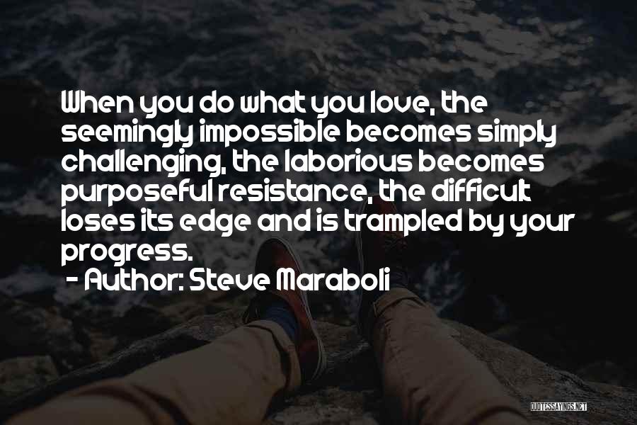 Steve Maraboli Quotes: When You Do What You Love, The Seemingly Impossible Becomes Simply Challenging, The Laborious Becomes Purposeful Resistance, The Difficult Loses