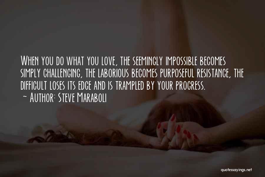 Steve Maraboli Quotes: When You Do What You Love, The Seemingly Impossible Becomes Simply Challenging, The Laborious Becomes Purposeful Resistance, The Difficult Loses