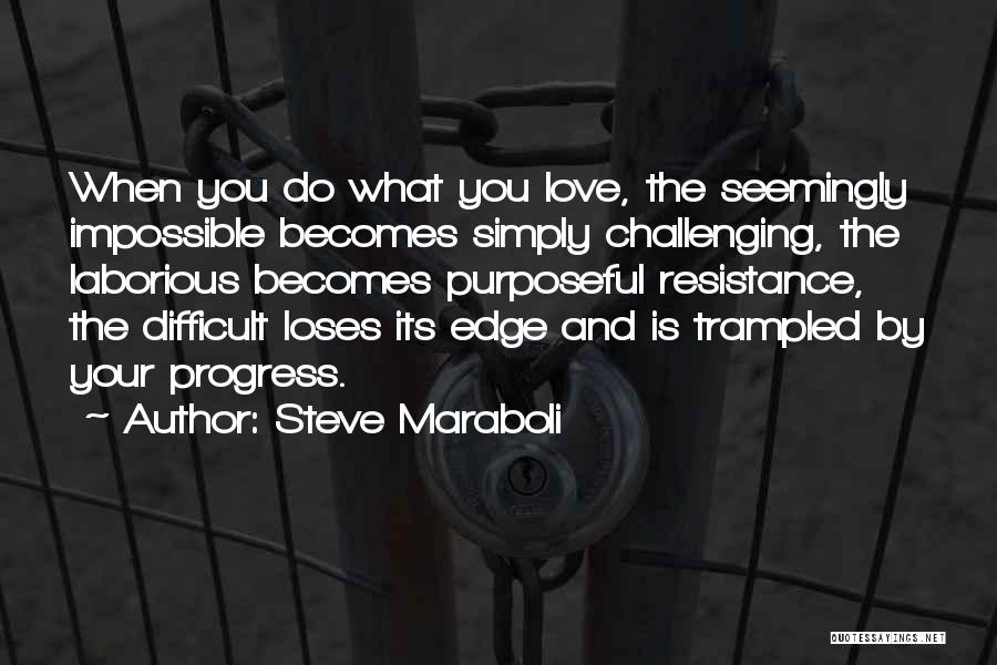 Steve Maraboli Quotes: When You Do What You Love, The Seemingly Impossible Becomes Simply Challenging, The Laborious Becomes Purposeful Resistance, The Difficult Loses