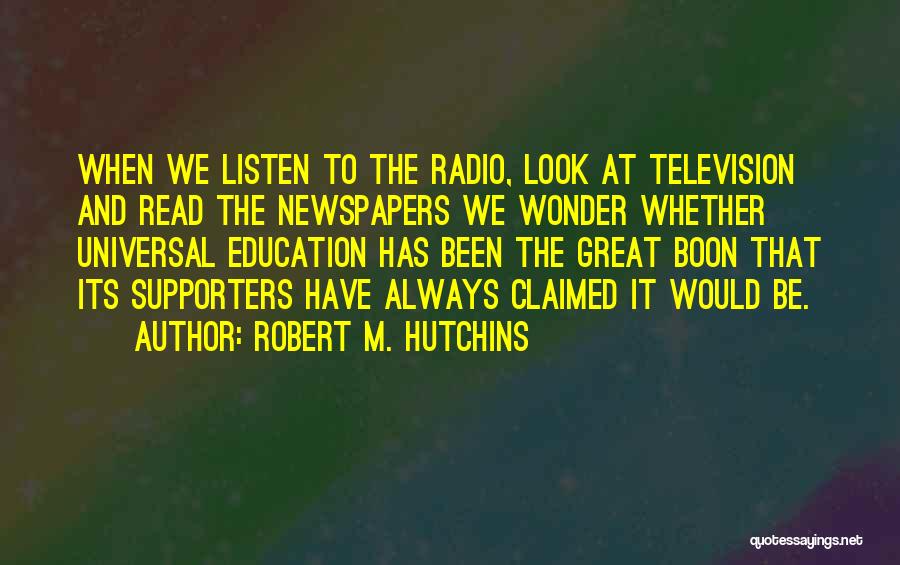 Robert M. Hutchins Quotes: When We Listen To The Radio, Look At Television And Read The Newspapers We Wonder Whether Universal Education Has Been