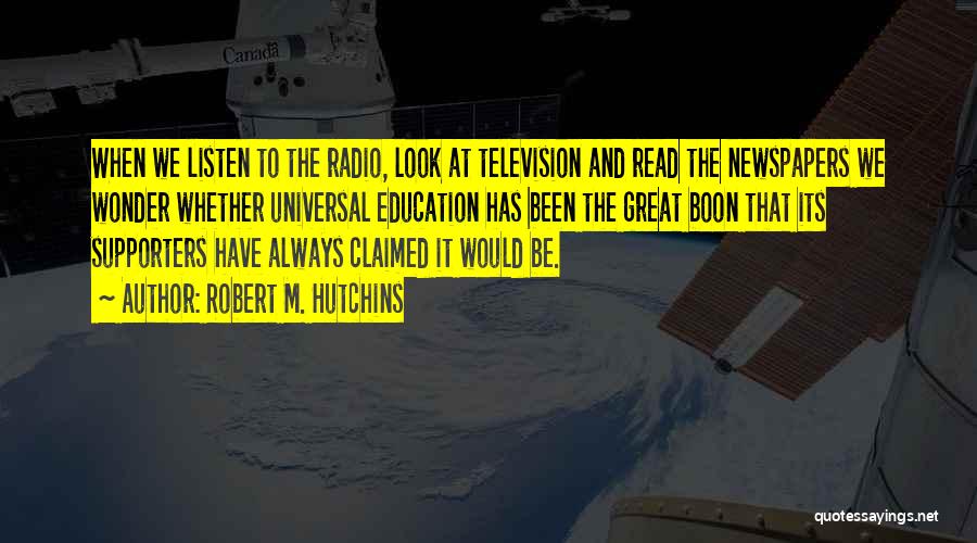 Robert M. Hutchins Quotes: When We Listen To The Radio, Look At Television And Read The Newspapers We Wonder Whether Universal Education Has Been