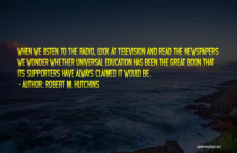 Robert M. Hutchins Quotes: When We Listen To The Radio, Look At Television And Read The Newspapers We Wonder Whether Universal Education Has Been