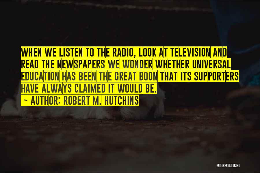 Robert M. Hutchins Quotes: When We Listen To The Radio, Look At Television And Read The Newspapers We Wonder Whether Universal Education Has Been