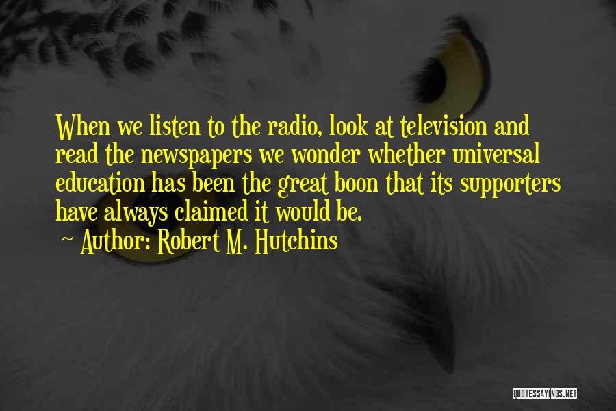 Robert M. Hutchins Quotes: When We Listen To The Radio, Look At Television And Read The Newspapers We Wonder Whether Universal Education Has Been