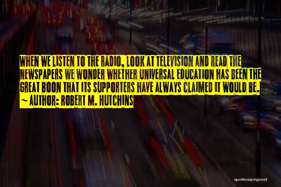 Robert M. Hutchins Quotes: When We Listen To The Radio, Look At Television And Read The Newspapers We Wonder Whether Universal Education Has Been