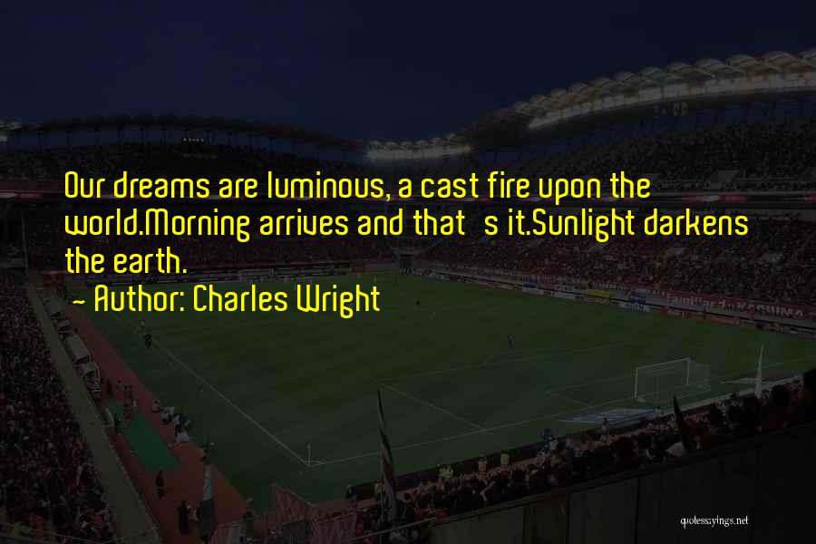 Charles Wright Quotes: Our Dreams Are Luminous, A Cast Fire Upon The World.morning Arrives And That's It.sunlight Darkens The Earth.