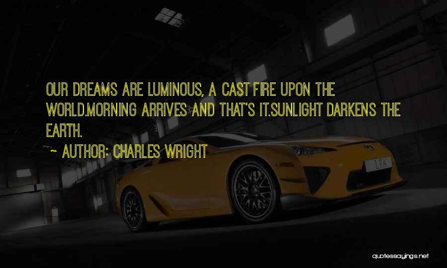 Charles Wright Quotes: Our Dreams Are Luminous, A Cast Fire Upon The World.morning Arrives And That's It.sunlight Darkens The Earth.
