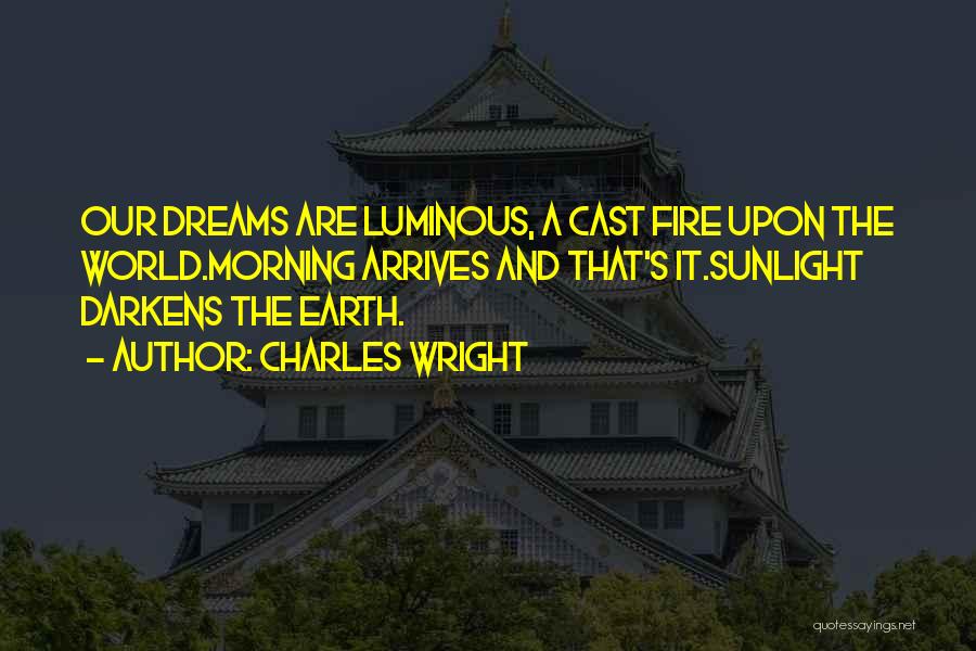 Charles Wright Quotes: Our Dreams Are Luminous, A Cast Fire Upon The World.morning Arrives And That's It.sunlight Darkens The Earth.