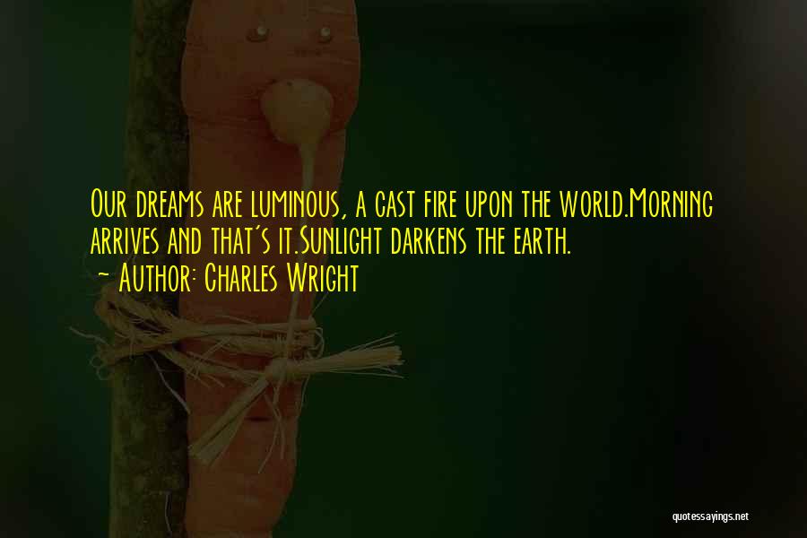 Charles Wright Quotes: Our Dreams Are Luminous, A Cast Fire Upon The World.morning Arrives And That's It.sunlight Darkens The Earth.